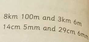 8km 100m and 3km 6m
14cm 5mm and 29cm 6mm