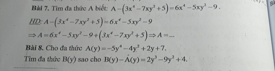 Tìm đa thức A biết: A-(3x^4-7xy^2+5)=6x^4-5xy^2-9.
(x)= Bà 
HD: A-(3x^4-7xy^2+5)=6x^4-5xy^2-9
A=6x^4-5xy^2-9+(3x^4-7xy^2+5)Rightarrow A=... 
Bài 8. Cho đa thức A(y)=-5y^4-4y^2+2y+7. 
Tìm đa thức B(y) sao cho B(y)-A(y)=2y^3-9y^2+4.