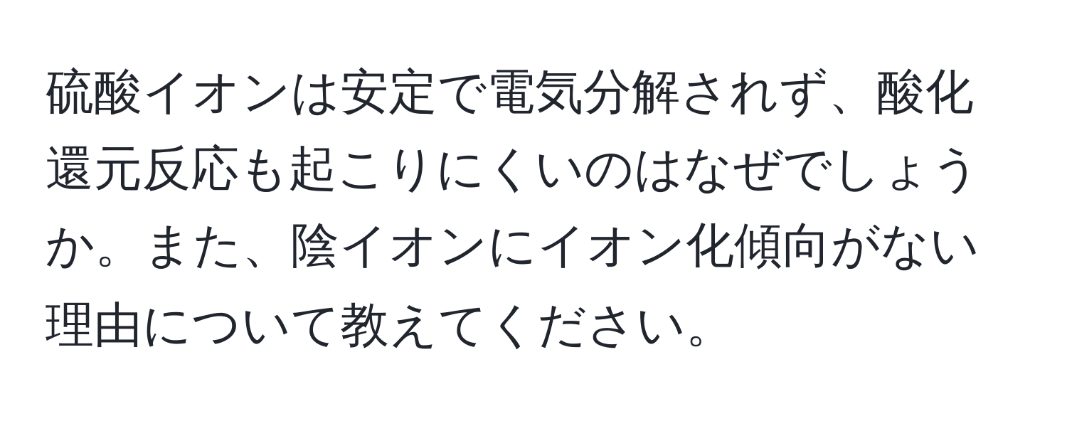 硫酸イオンは安定で電気分解されず、酸化還元反応も起こりにくいのはなぜでしょうか。また、陰イオンにイオン化傾向がない理由について教えてください。