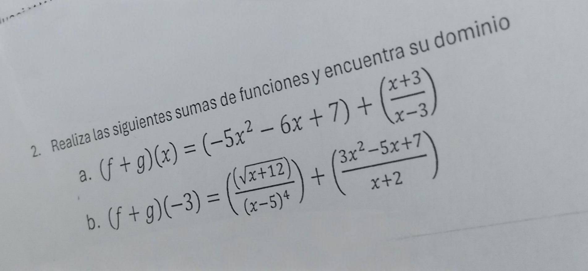 Realiza las siguientes sumas de funciones y encuentra su dominió 
a. (f+g)(x)=(-5x^2-6x+7)+( (x+3)/x-3 )
b. (f+g)(-3)=(frac (sqrt(x+12))(x-5)^4)+( (3x^2-5x+7)/x+2 )