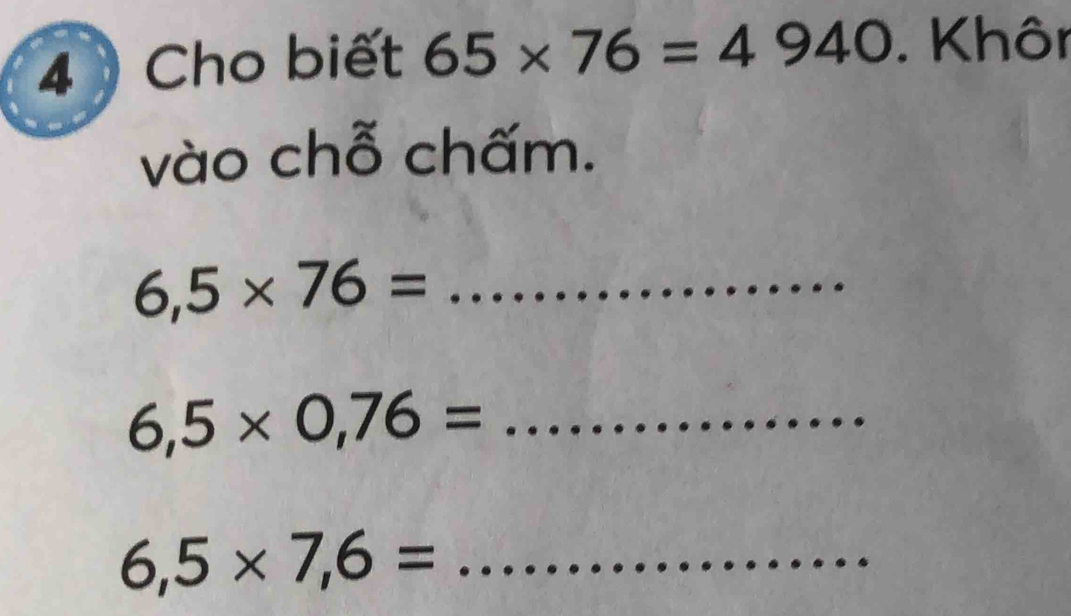 Cho biết 65* 76=4940. Khôr 
vào chỗ chấm.
6,5* 76= _
6,5* 0,76= _ 
_ 6,5* 7,6=