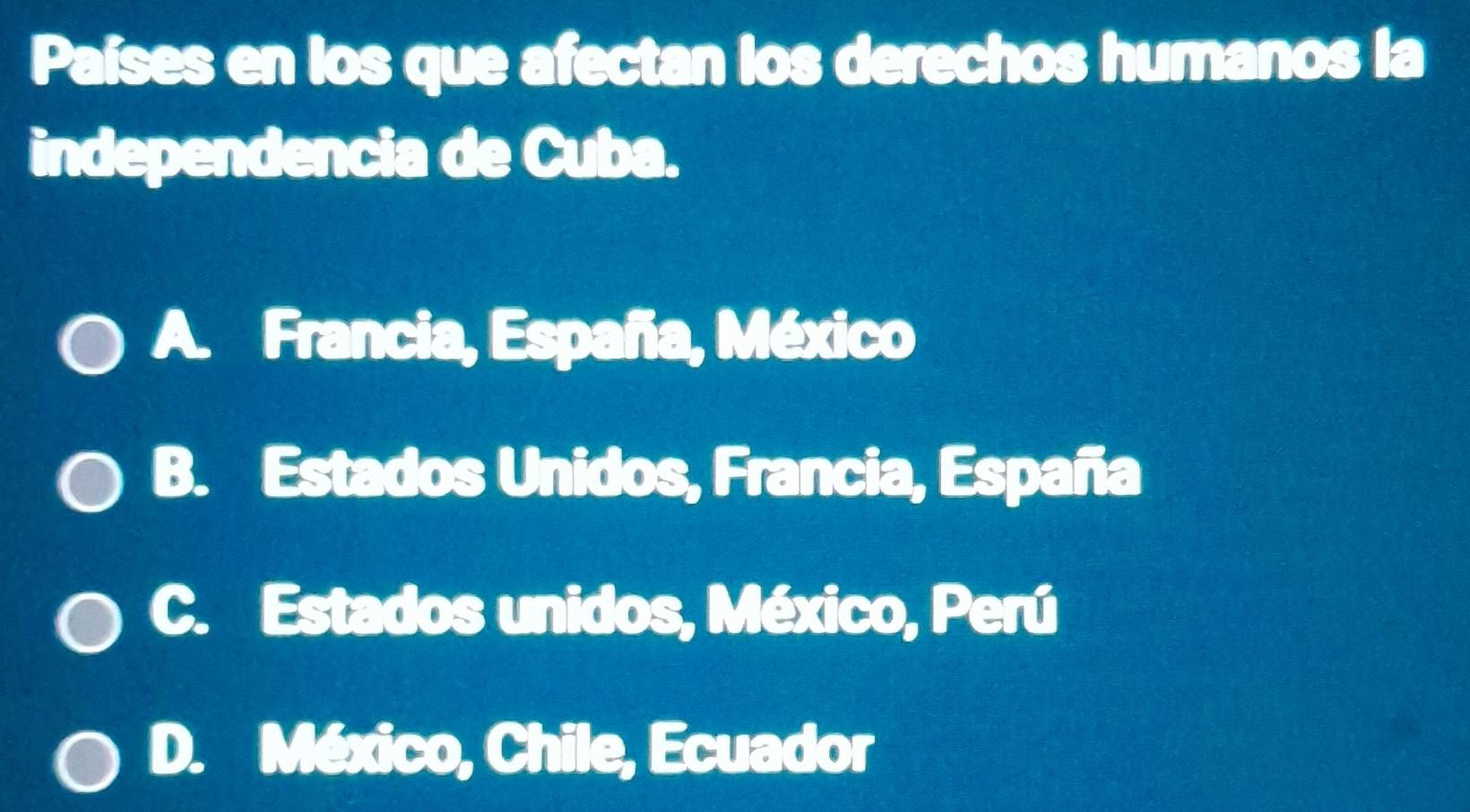 Países en los que afectan los derechos humanos la
independencia de Cuba.
A. Francia, España, México
B. Estados Unidos, Francia, España
C. Estados unidos, México, Perú
D. México, Chile, Ecuador