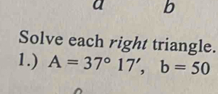 Solve each right triangle. 
1.) A=37°17', b=50