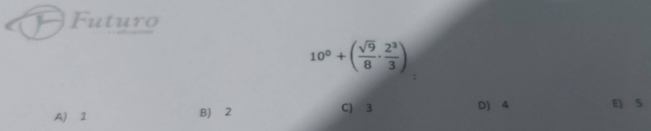 Futuro
10^0+( sqrt(9)/8 ·  2^3/3 )
C) 3 D) 4 E) S
A 1
B) 2