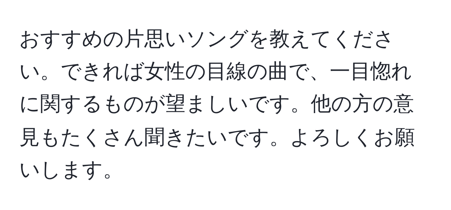 おすすめの片思いソングを教えてください。できれば女性の目線の曲で、一目惚れに関するものが望ましいです。他の方の意見もたくさん聞きたいです。よろしくお願いします。