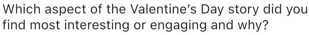 Which aspect of the Valentine’s Day story did you 
find most interesting or engaging and why?