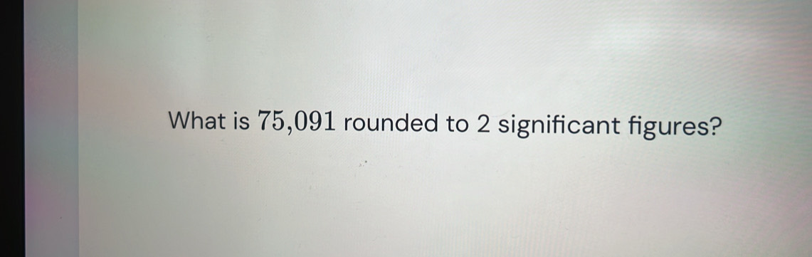 What is 75,091 rounded to 2 significant figures?