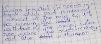 Susan invested wh a0000 in a 
bank which mrid compoune 
interest at the rate of 10%
Per annum. She 
woithchrewo all the money ofter 
too years? Haw much money 
soithdrauo? 
did (he