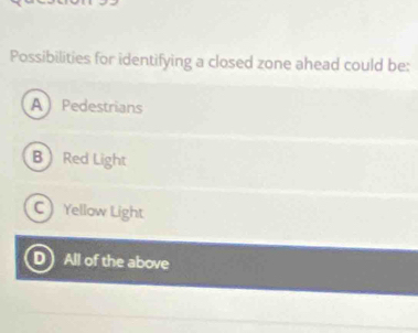 Possibilities for identifying a closed zone ahead could be:
A Pedestrians
B Red Light
C Yellow Light
D) All of the above