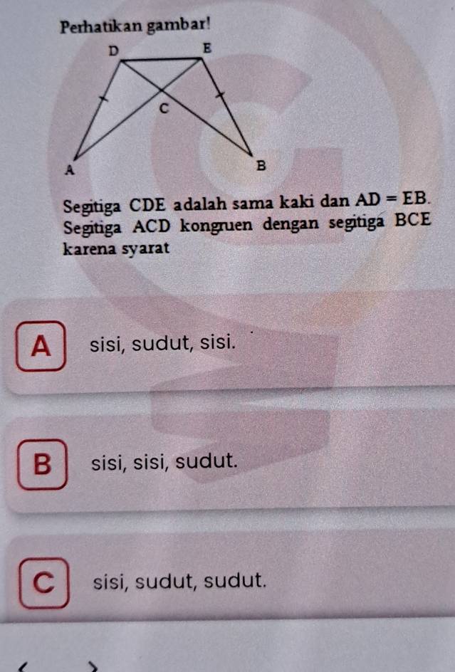 Perhatikan gambar!
Segitiga CDE adalah sama kaki dan AD=EB. 
Segitiga ACD kongruen dengan segitiga BCE
karena syarat
A sisi, sudut, sisi.
B sisi, sisi, sudut.
Csisi, sudut, sudut.