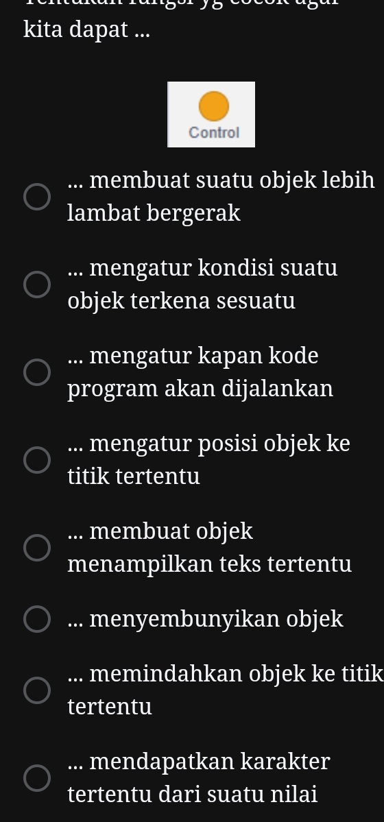 kita dapat ...... membuat suatu objek lebih
lambat bergerak... mengatur kondisi suatu
objek terkena sesuatu... mengatur kapan kode
program akan dijalankan... mengatur posisi objek ke
titik tertentu... membuat objek
menampilkan teks tertentu
... menyembunyikan objek... memindahkan objek ke titik
tertentu... mendapatkan karakter
tertentu dari suatu nilai