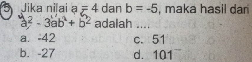 Jika nilai a=4 dan b=-5 , maka hasil dari
a^2-3ab^2+b^2 adalah ....
a. -42 c. 51
b. -27 d. 101