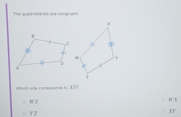 The quadrilaterals are congruent
Which side corresponds to overline AD ?
WZ W X
Y Z
overline XY