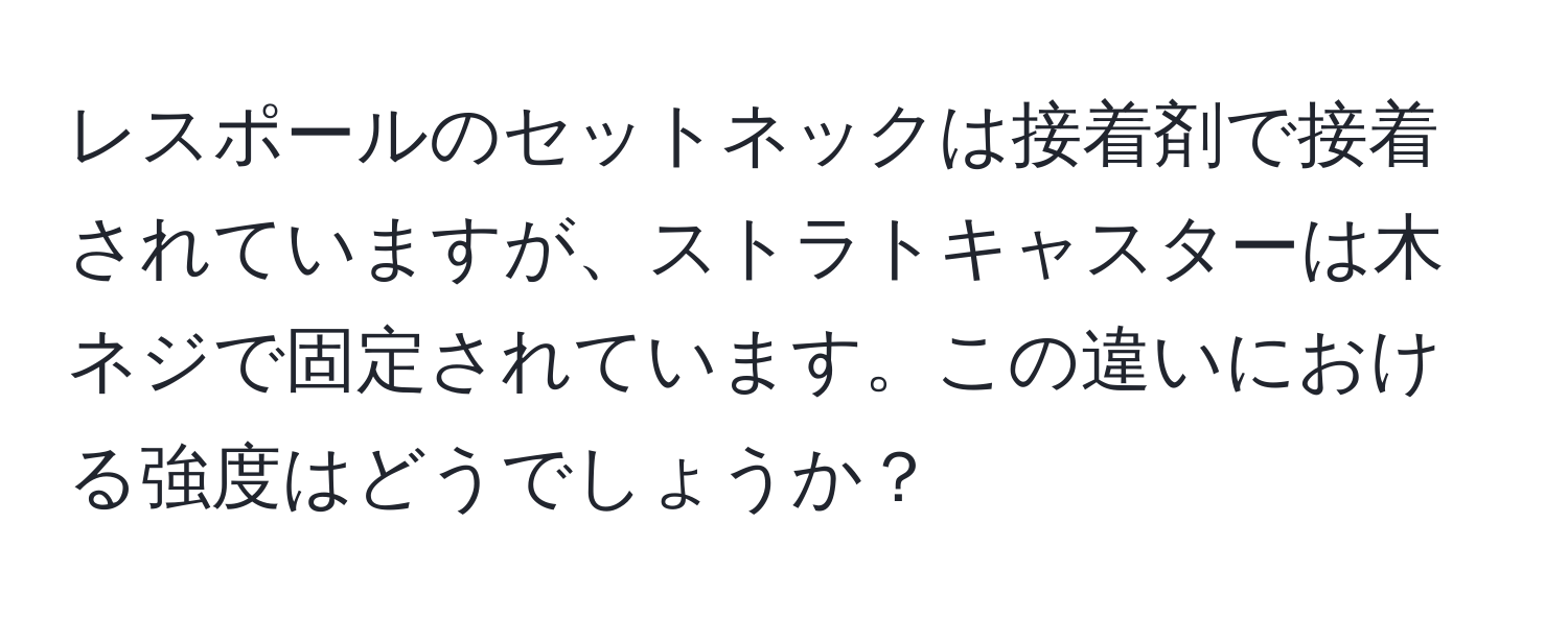 レスポールのセットネックは接着剤で接着されていますが、ストラトキャスターは木ネジで固定されています。この違いにおける強度はどうでしょうか？