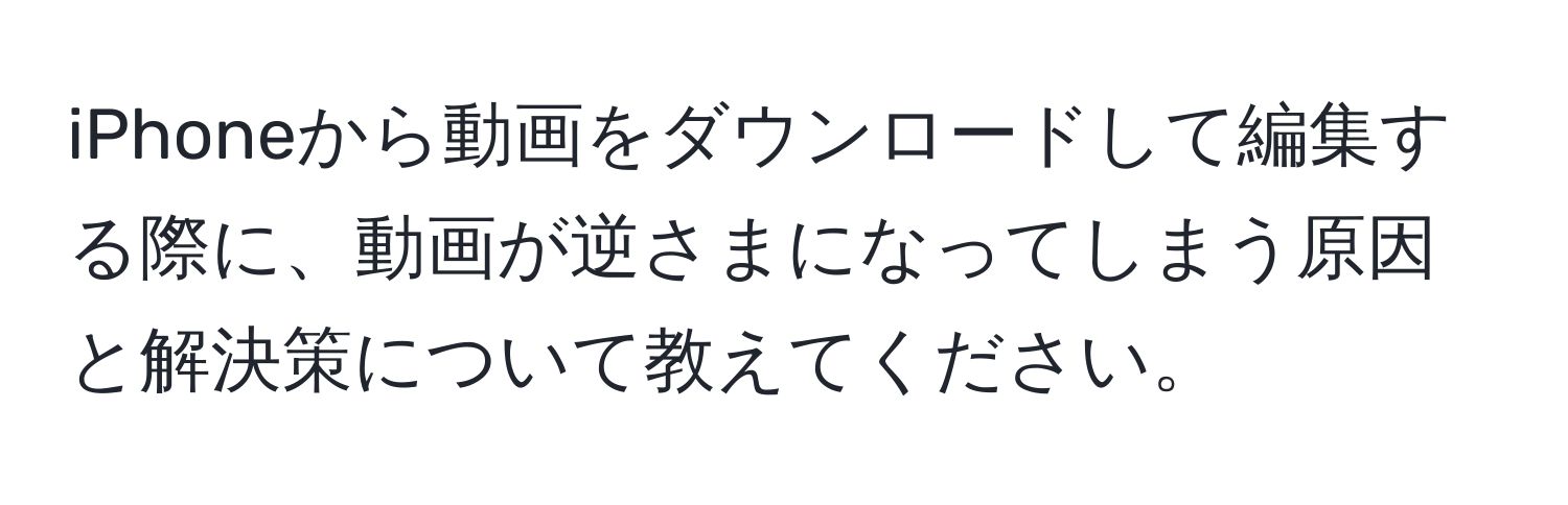 iPhoneから動画をダウンロードして編集する際に、動画が逆さまになってしまう原因と解決策について教えてください。