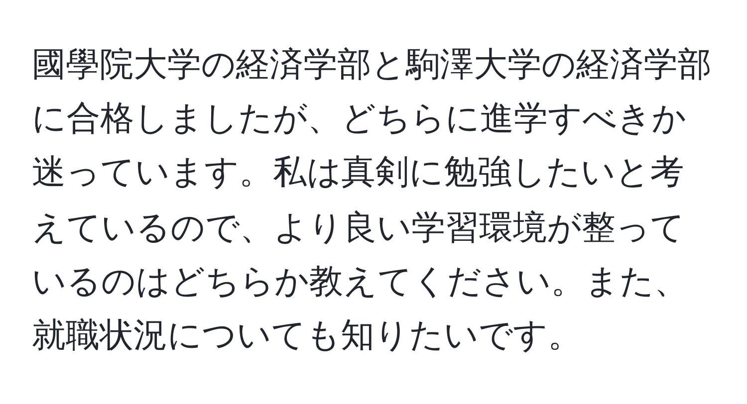 國學院大学の経済学部と駒澤大学の経済学部に合格しましたが、どちらに進学すべきか迷っています。私は真剣に勉強したいと考えているので、より良い学習環境が整っているのはどちらか教えてください。また、就職状況についても知りたいです。