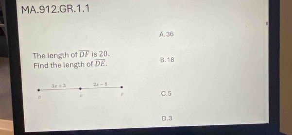 MA.912.GR.1.1
A. 36
The length of overline DF is 20.
Find the length of overline DE. B. 18
3x+3 2x-8
D E F C. 5
D. 3