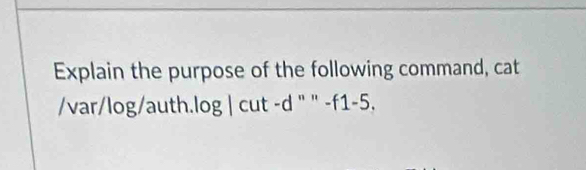 Explain the purpose of the following command, cat 
/var/log/auth.log | cut -d " '' -f1 -5.