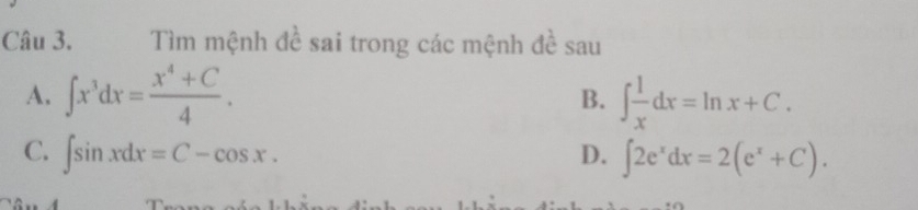 Tìm mệnh đề sai trong các mệnh đề sau
A. ∈t x^3dx= (x^4+C)/4 . B. ∈t  1/x dx=ln x+C.
C. ∈t sin xdx=C-cos x. D. ∈t 2e^xdx=2(e^x+C).