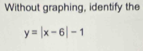 Without graphing, identify the
y=|x-6|-1