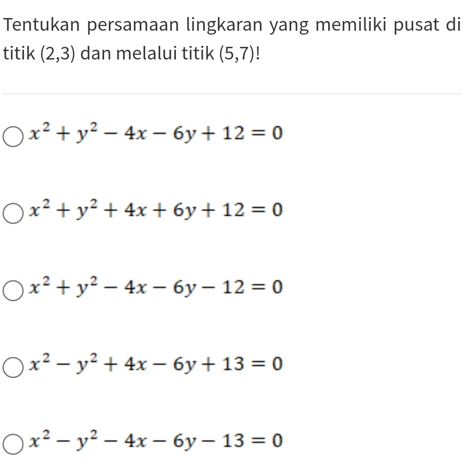 Tentukan persamaan lingkaran yang memiliki pusat di
titik (2,3) dan melalui titik (5,7) I
x^2+y^2-4x-6y+12=0
x^2+y^2+4x+6y+12=0
x^2+y^2-4x-6y-12=0
x^2-y^2+4x-6y+13=0
x^2-y^2-4x-6y-13=0