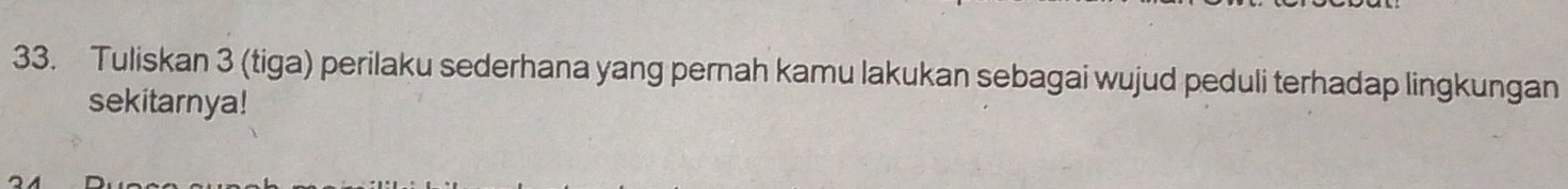 Tuliskan 3 (tiga) perilaku sederhana yang pernah kamu lakukan sebagai wujud peduli terhadap lingkungan 
sekitarnya!