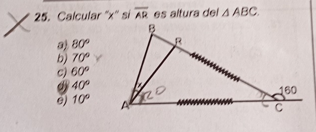 Calcular '' x '' si overline AR es altura del △ ABC.
a) 80°
b) 70°
C) 60°
40°
e) 10°