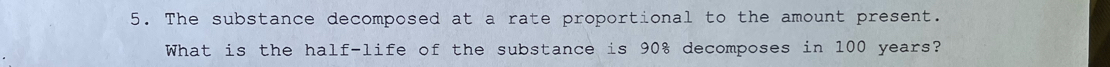 The substance decomposed at a rate proportional to the amount present. 
What is the half-life of the substance is 90% decomposes in 100 years?