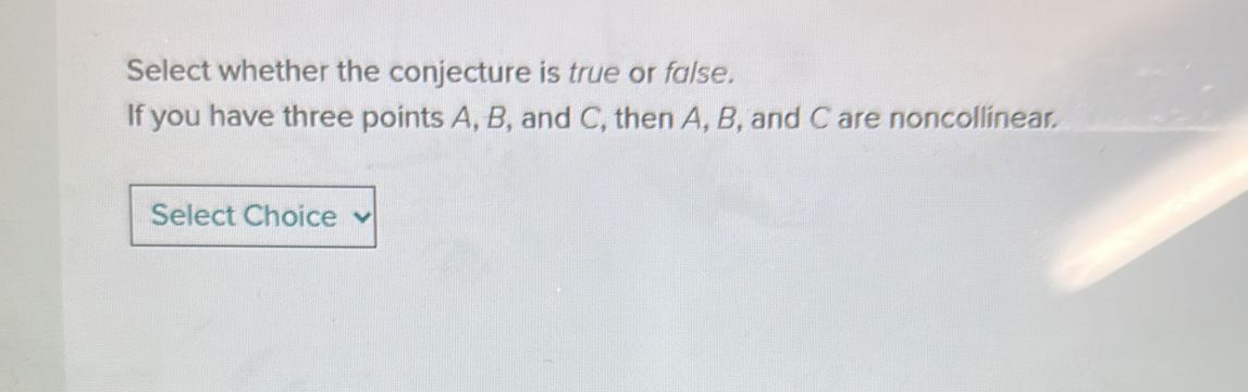 Select whether the conjecture is true or false. 
If you have three points A, B, and C, then A, B, and C are noncollinear. 
Select Choice