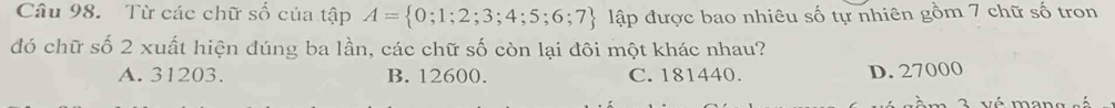 Từ các chữ số của tập A= 0;1;2;3;4;5;6;7 lập được bao nhiêu số tự nhiên gồm 7 chữ số tron
đó chữ số 2 xuất hiện đúng ba lần, các chữ số còn lại đôi một khác nhau?
A. 31203. B. 12600. C. 181440. D. 27000
7 v é mang sé