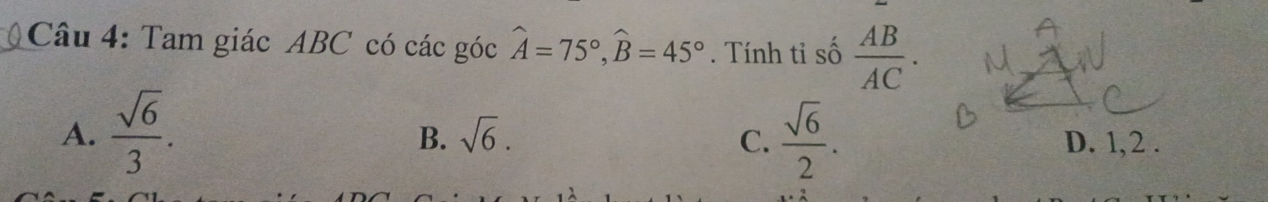 Tam giác ABC có các góc widehat A=75°, widehat B=45°. Tính tỉ số  AB/AC .
B. sqrt(6). C、  sqrt(6)/2 .
A.  sqrt(6)/3 . D. 1, 2.