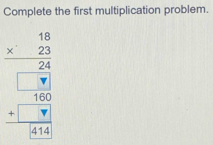 Complete the first multiplication problem.
beginarrayr 16 * 25 hline -2320 3-2 300 hline 3+4 hline 4endarray endarray