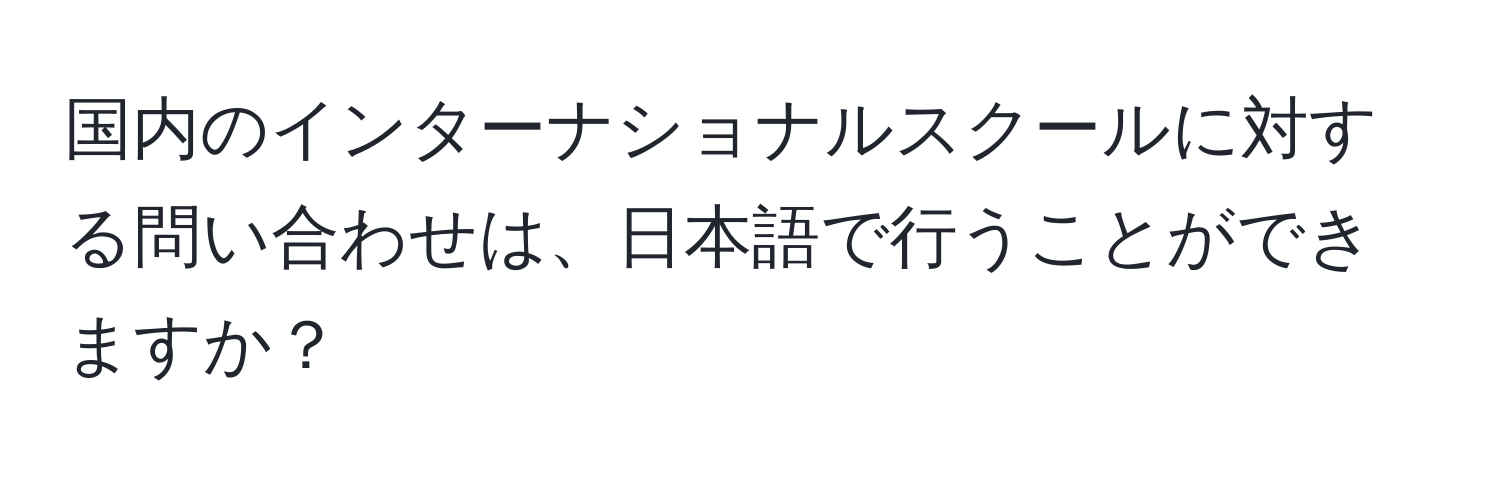 国内のインターナショナルスクールに対する問い合わせは、日本語で行うことができますか？