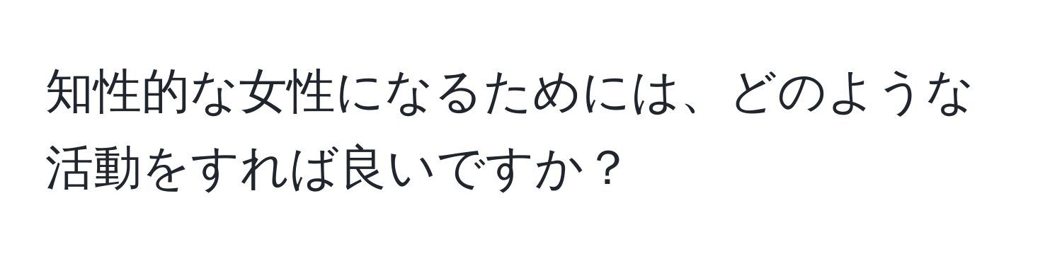 知性的な女性になるためには、どのような活動をすれば良いですか？