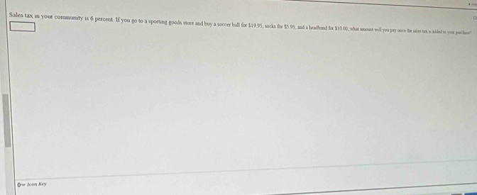 Sales tax in your community is 6 percent. If you go to a sporting goods store and buy a soccer ball for $19.95, socks for $5.95, and a headhand for $10.00, what amount will you pay once the sales ax is aded to yous puchoe! 
0= Icon Key