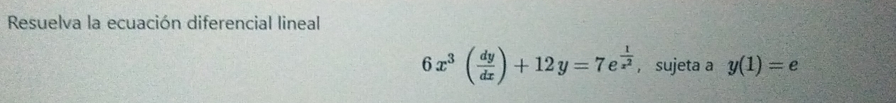 Resuelva la ecuación diferencial lineal
6x^3( dy/dx )+12y=7e^(frac 1)x^2 ， sujeta a y(1)=e