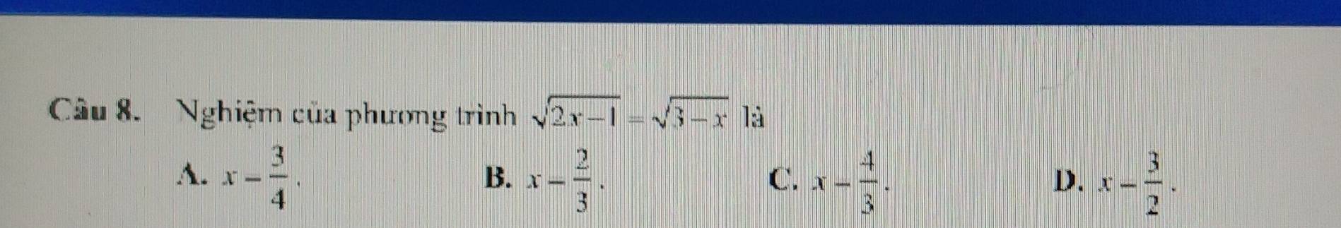 Nghiệm của phương trình sqrt(2x-1)=sqrt(3-x) là
A. x- 3/4 . x- 2/3 . x- 4/3 . x- 3/2 . 
B.
C.
D.