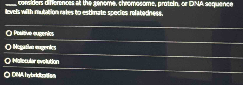 considers differences at the genome, chromosome, protein, or DNA sequence
levels with mutation rates to estimate species relatedness.
Positive eugenics. Negative eugenics
Molecular evolution
DNA hybridization