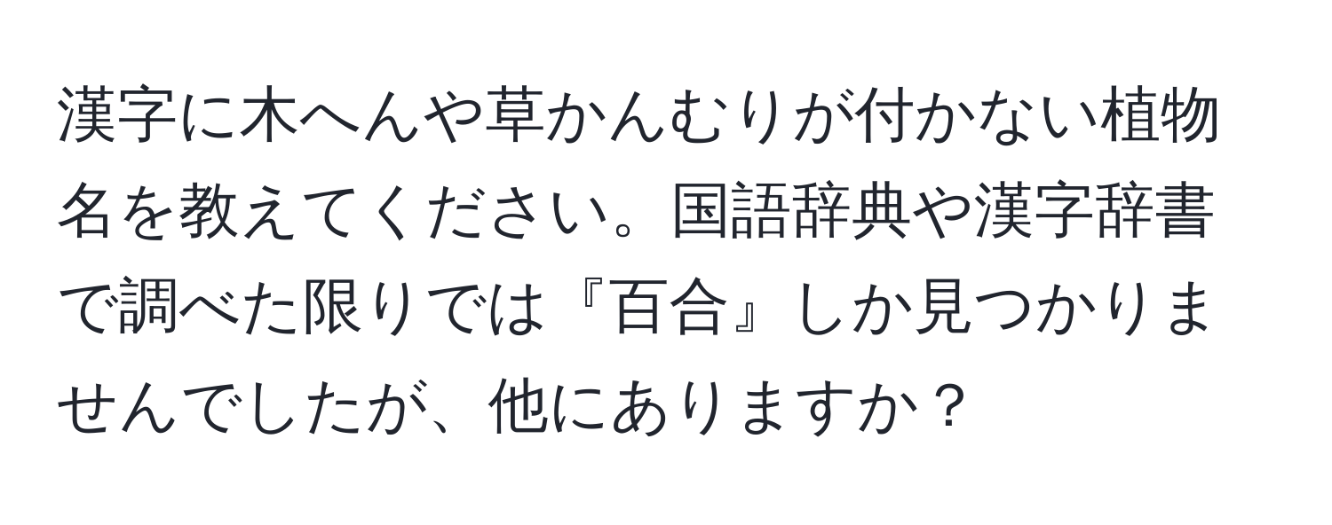 漢字に木へんや草かんむりが付かない植物名を教えてください。国語辞典や漢字辞書で調べた限りでは『百合』しか見つかりませんでしたが、他にありますか？