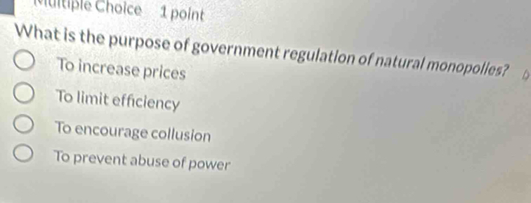 What is the purpose of government regulation of natural monopolies?
To increase prices
To limit efficiency
To encourage collusion
To prevent abuse of power