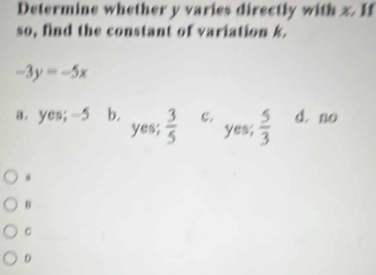 Determine whether y varies directly with z. If
so, find the constant of variation k.
-3y=-5x
a. yes; -5 b, C. dno
yes;  3/5  yes,  5/3 
#
B
C
D