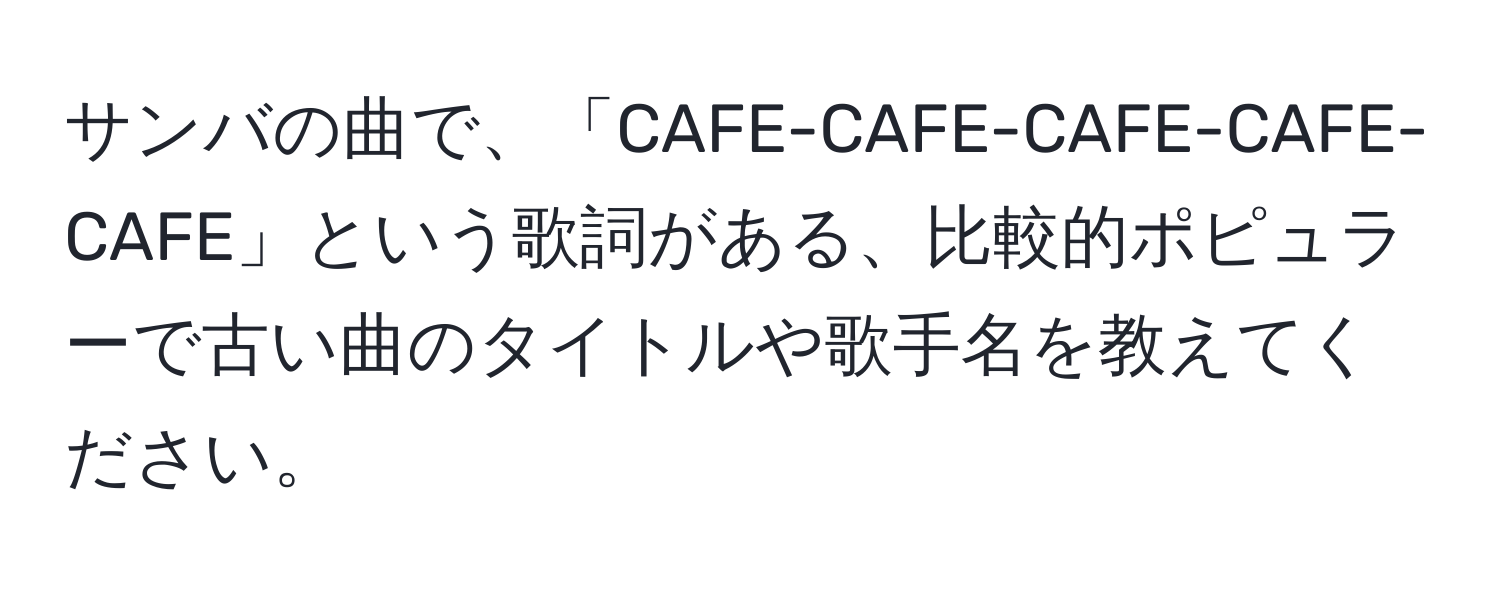 サンバの曲で、「CAFE-CAFE-CAFE-CAFE-CAFE」という歌詞がある、比較的ポピュラーで古い曲のタイトルや歌手名を教えてください。