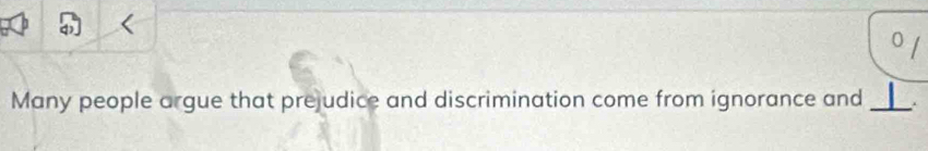 o/ 
Many people argue that prejudice and discrimination come from ignorance and _ .