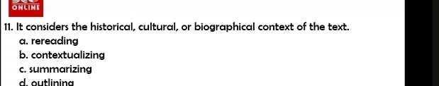 ONLINE
11. It considers the historical, cultural, or biographical context of the text.
a. rereading
b. contextualizing
c. summarizing
d. outlining