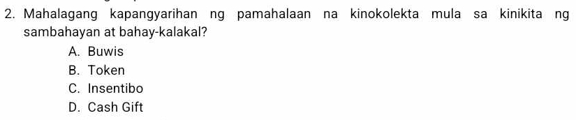 Mahalagang kapangyarihan ng pamahalaan na kinokolekta mula sa kinikita ng
sambahayan at bahay-kalakal?
A. Buwis
B. Token
C. Insentibo
D. Cash Gift