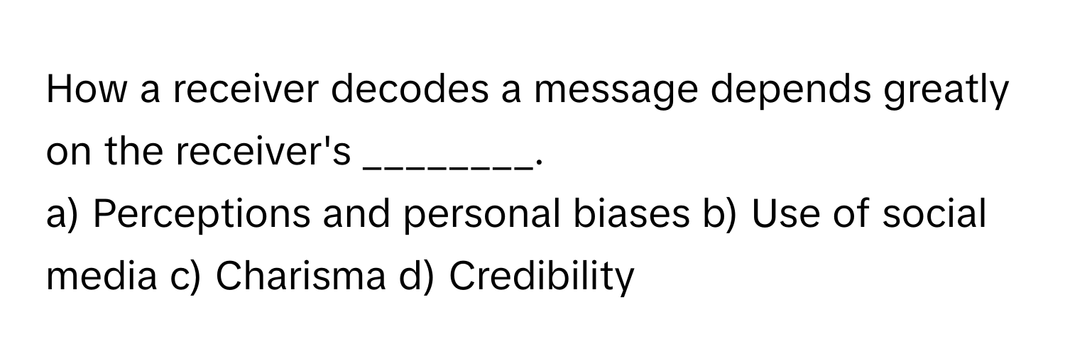 How a receiver decodes a message depends greatly on the receiver's ________.

a) Perceptions and personal biases b) Use of social media c) Charisma d) Credibility