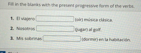 Fill in the blanks with the present progressive form of the verbs. 
1. El viajero (oír) música clásica. 
2. Nosotros (jugar) al golf. 
3. Mis sobrinas (dormir) en la habitación.