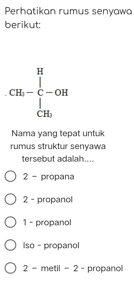 Perhatikan rumus senyawa
berikut:
Nama yang tepat untuk
rumus struktur senyawa
tersebut adalah....
2 - propana
2 - propanol
1 - propanol
Iso - propanol
2 - metil - 2 - propanol