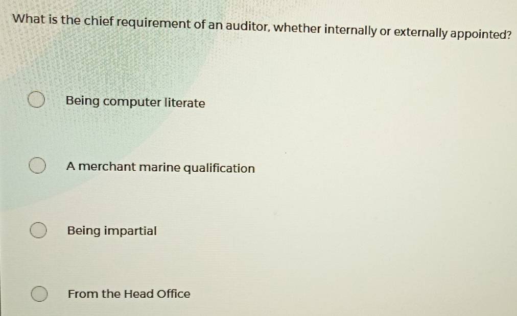 What is the chief requirement of an auditor, whether internally or externally appointed?
Being computer literate
A merchant marine qualification
Being impartial
From the Head Office