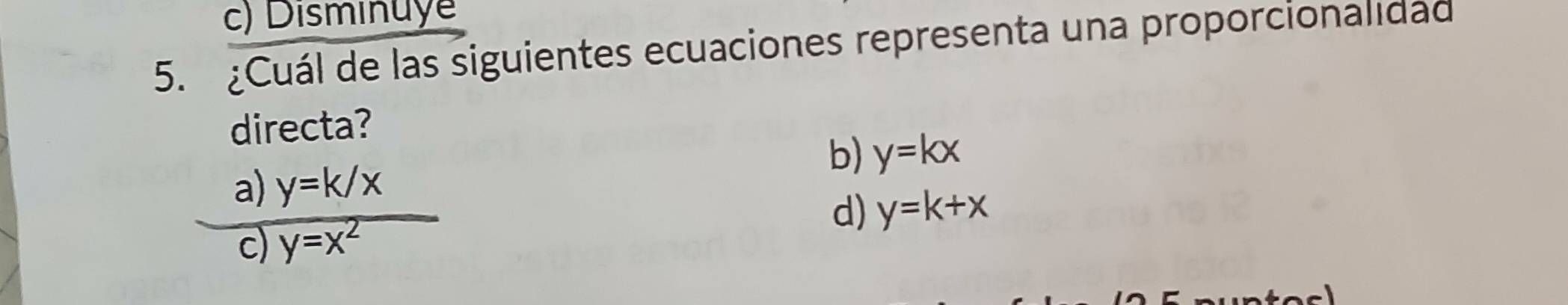 c) Disminuye
5. ¿Cuál de las siguientes ecuaciones representa una proporcionalidad
directa?
b) y=kx
a) y=k/x
d) y=k+x
c) y=x^2